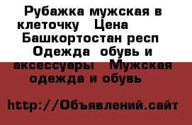 Рубажка мужская в клеточку › Цена ­ 100 - Башкортостан респ. Одежда, обувь и аксессуары » Мужская одежда и обувь   